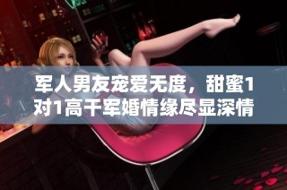 軍人男友寵愛無度，甜蜜1對1高干軍婚情緣盡顯深情與熱愛