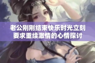 老公剛剛結束快樂時光立刻要求重續激情的心情探討
