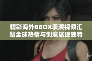 精彩海外BBOX表演視頻匯聚全球熱情與創意展現獨特音樂魅力