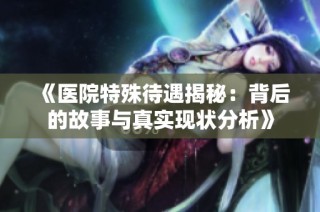 《醫院特殊待遇揭秘：背后的故事與真實現狀分析》