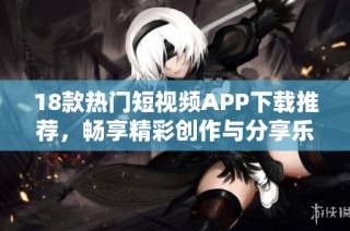 18款熱門短視頻APP下載推薦，暢享精彩創(chuàng)作與分享樂趣