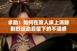 求助！如何在雙人床上消除劇烈運動后留下的不適感