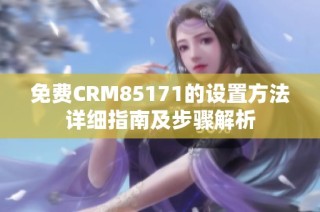 免費CRM85171的設(shè)置方法詳細(xì)指南及步驟解析