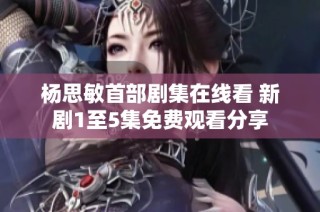 楊思敏首部劇集在線看 新劇1至5集免費觀看分享