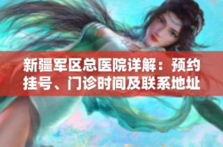 新疆軍區(qū)總醫(yī)院詳解：預(yù)約掛號(hào)、門診時(shí)間及聯(lián)系地址指南