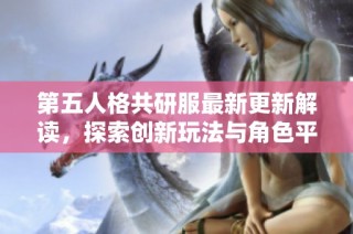 第五人格共研服最新更新解讀，探索創新玩法與角色平衡調整新方向