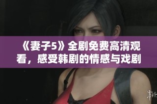 《妻子5》全劇免費高清觀看，感受韓劇的情感與戲劇沖突