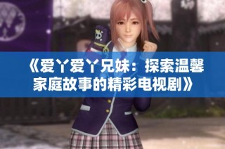 《愛丫愛丫兄妹：探索溫馨家庭故事的精彩電視劇》