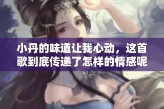 小丹的味道讓我心動，這首歌到底傳遞了怎樣的情感呢