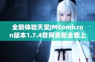 全新體驗天堂JMComicron版本1.7.4官網更新全面上線，敬請期待精彩內容