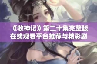 《牧神記》第二十集完整版在線觀看平臺推薦與精彩劇情解析