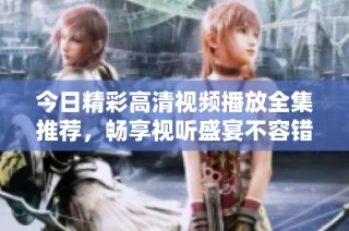 今日精彩高清視頻播放全集推薦，暢享視聽盛宴不容錯過