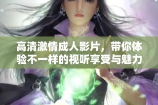 高清激情成人影片，帶你體驗不一樣的視聽享受與魅力。