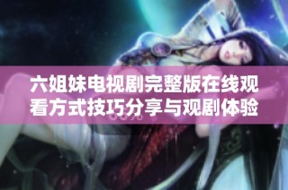 六姐妹電視劇完整版在線觀看方式技巧分享與觀劇體驗分析