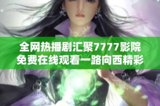 全網熱播劇匯聚7777影院免費在線觀看一路向西精彩無限