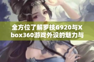 全方位了解羅技G920與Xbox360游戲外設(shè)的魅力與性能