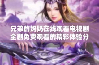 兄弟的媽媽在線觀看電視劇全劇免費觀看的精彩體驗分享