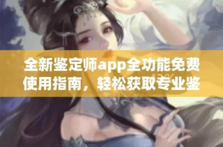 全新鑒定師app全功能免費使用指南，輕松獲取專業鑒定服務