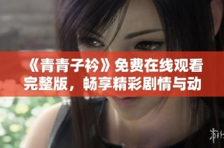 《青青子衿》免費在線觀看完整版，暢享精彩劇情與動人故事
