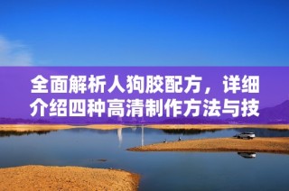 全面解析人狗膠配方，詳細介紹四種高清制作方法與技巧