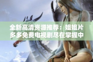 全新高清資源推薦：姐姐片多多免費(fèi)電視劇盡在掌握中