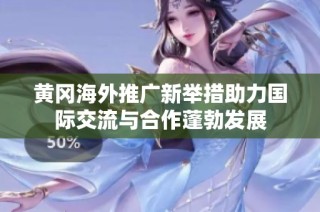 黃岡海外推廣新舉措助力國際交流與合作蓬勃發展