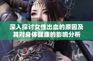 深入探討女性出血的原因及其對身體健康的影響分析