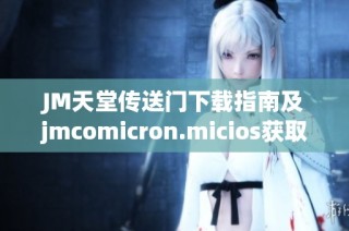JM天堂傳送門下載指南及jmcomicron.micios獲取方法詳解