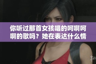 你聽過那首女孩唱的呵啊呵啊的歌嗎？她在表達什么情感呢