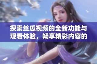 探索絲瓜視頻的全新功能與觀看體驗，暢享精彩內容的全方位指南