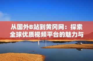 從國外B站到黃岡網：探索全球優質視頻平臺的魅力與特色