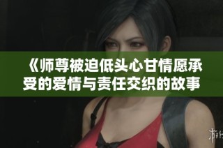 《師尊被迫低頭心甘情愿承受的愛情與責任交織的故事》