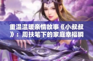 重溫溫暖親情故事《小叔叔》：周扶筆下的家庭幸福瞬間