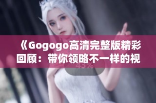 《Gogogo高清完整版精彩回顧：帶你領(lǐng)略不一樣的視覺盛宴》