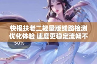 快報扶老二輕量版線路檢測優化體驗 速度更穩定流暢不容錯過