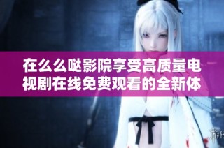 在么么噠影院享受高質(zhì)量電視劇在線免費(fèi)觀看的全新體驗(yàn)