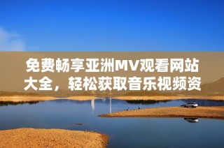 免費(fèi)暢享亞洲MV觀看網(wǎng)站大全，輕松獲取音樂視頻資源