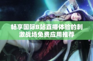 暢享國際B站直播體驗的刺激戰場免費應用推薦