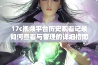 17c視頻平臺歷史觀看記錄如何查看與管理的詳細指南