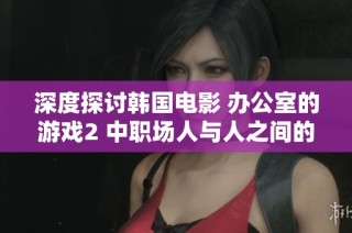 深度探討韓國電影 辦公室的游戲2 中職場人與人之間的復雜關系與心理游戲
