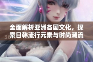 全面解析亞洲各國文化，探索日韓流行元素與時尚潮流的魅力魅影