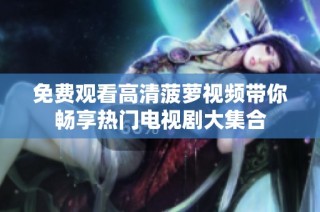 免費觀看高清菠蘿視頻帶你暢享熱門電視劇大集合