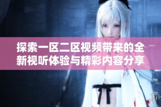 探索一區(qū)二區(qū)視頻帶來的全新視聽體驗與精彩內(nèi)容分享
