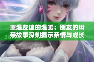 重溫友誼的溫暖：朋友的母親故事深刻揭示親情與成長
