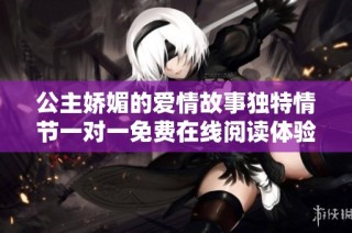 公主嬌媚的愛情故事獨特情節一對一免費在線閱讀體驗