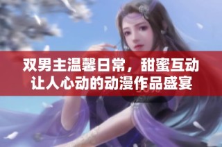 雙男主溫馨日常，甜蜜互動(dòng)讓人心動(dòng)的動(dòng)漫作品盛宴