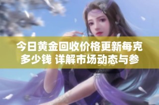 今日黃金回收價格更新每克多少錢 詳解市場動態與參考數據