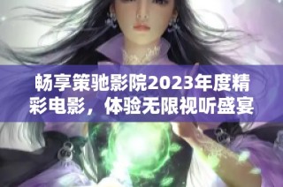 暢享策馳影院2023年度精彩電影，體驗無限視聽盛宴！