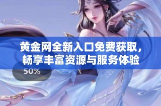 黃金網全新入口免費獲取，暢享豐富資源與服務體驗