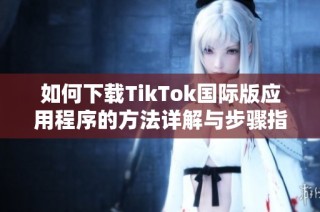 如何下載TikTok國際版應用程序的方法詳解與步驟指南